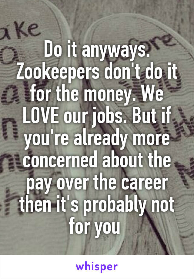 Do it anyways. Zookeepers don't do it for the money. We LOVE our jobs. But if you're already more concerned about the pay over the career then it's probably not for you 