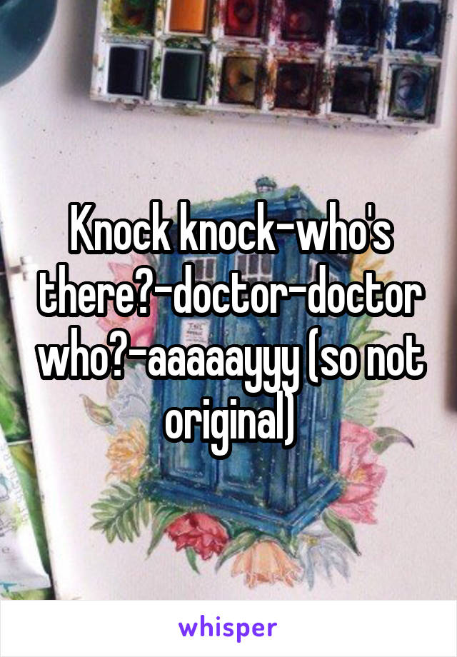 Knock knock-who's there?-doctor-doctor who?-aaaaayyy (so not original)