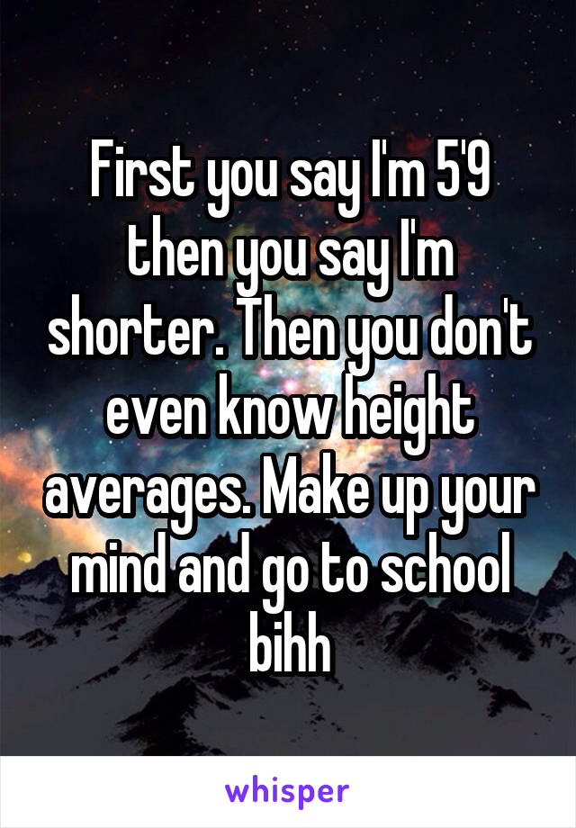 First you say I'm 5'9 then you say I'm shorter. Then you don't even know height averages. Make up your mind and go to school bihh