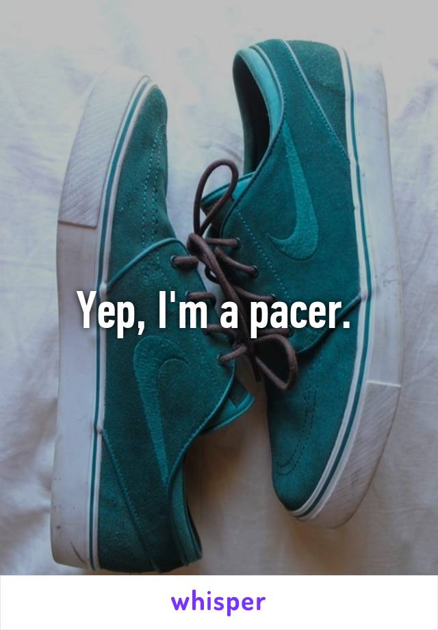 Yep, I'm a pacer. 