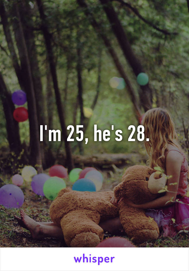 I'm 25, he's 28.