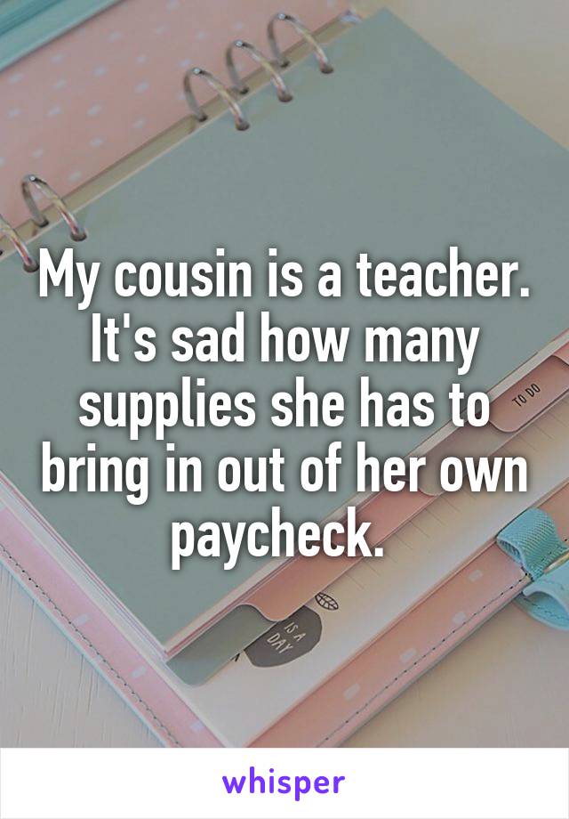 My cousin is a teacher. It's sad how many supplies she has to bring in out of her own paycheck. 