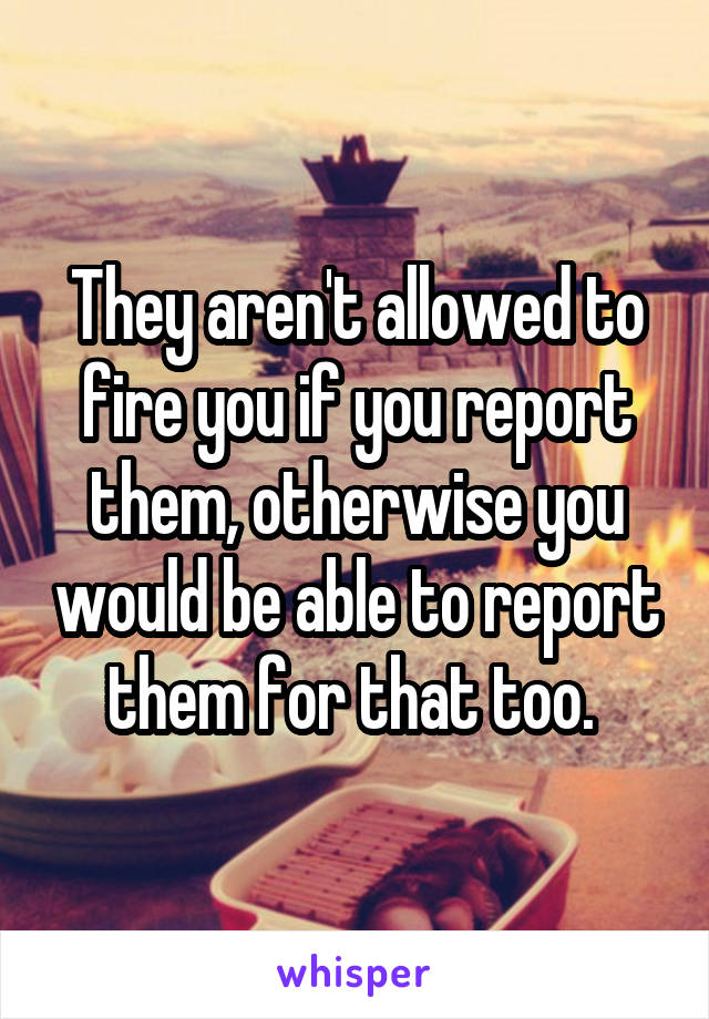 They aren't allowed to fire you if you report them, otherwise you would be able to report them for that too. 