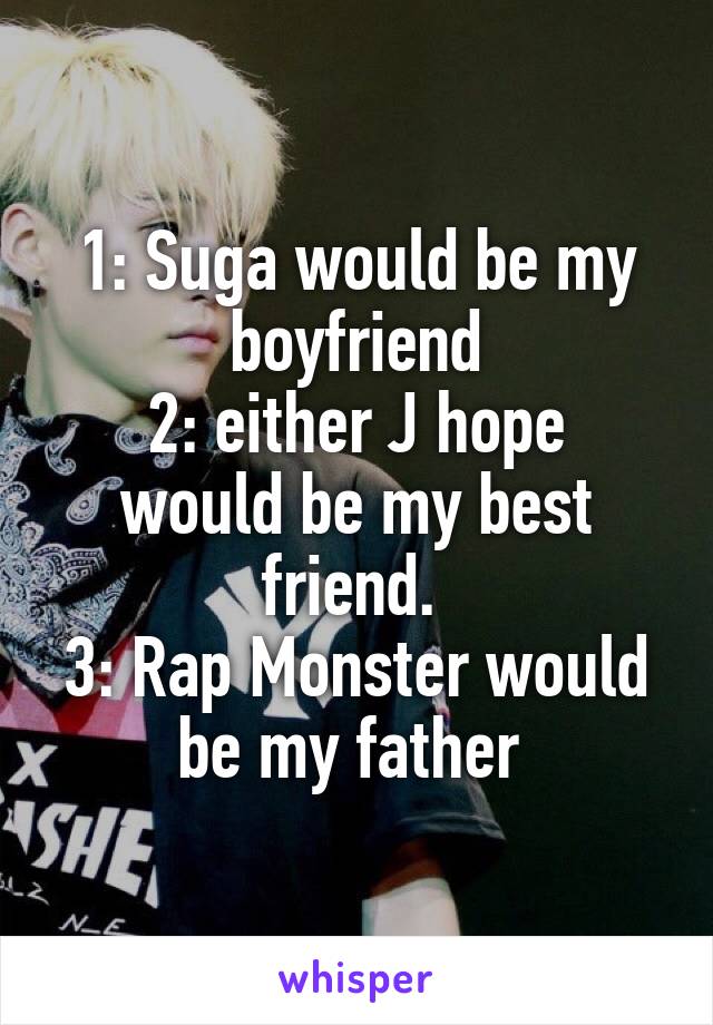 1: Suga would be my boyfriend
2: either J hope would be my best friend. 
3: Rap Monster would be my father 