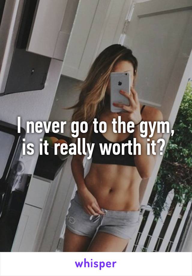 I never go to the gym, is it really worth it? 