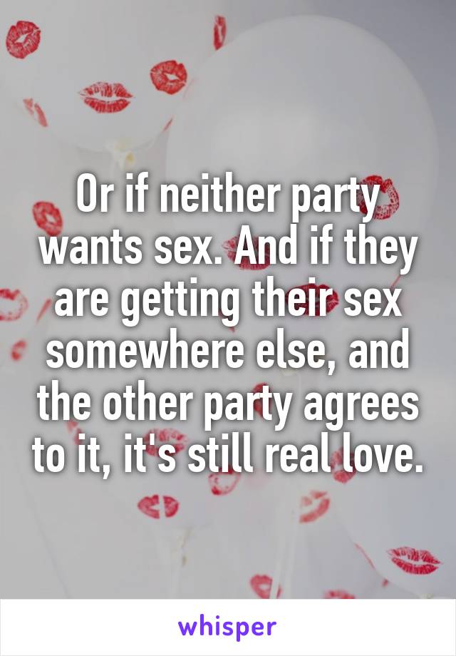 Or if neither party wants sex. And if they are getting their sex somewhere else, and the other party agrees to it, it's still real love.