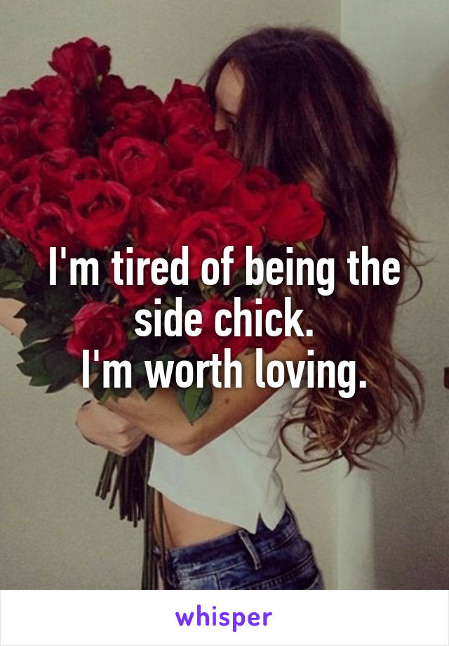 I'm tired of being the side chick.
I'm worth loving.