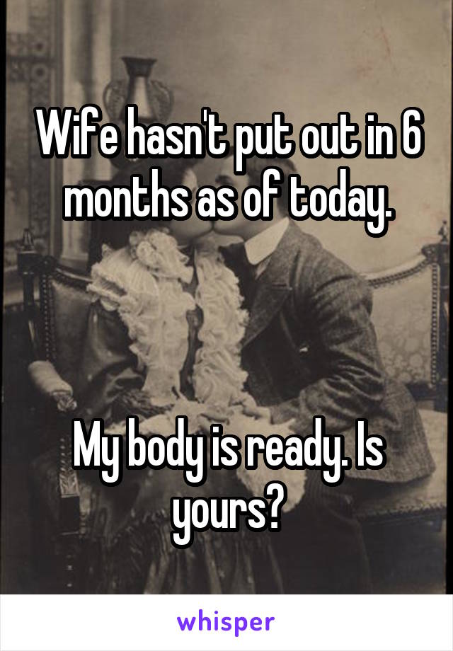 Wife hasn't put out in 6 months as of today.



My body is ready. Is yours?