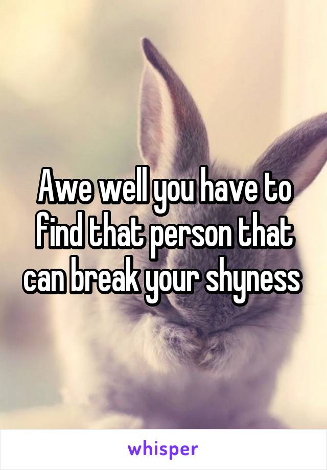 Awe well you have to find that person that can break your shyness 