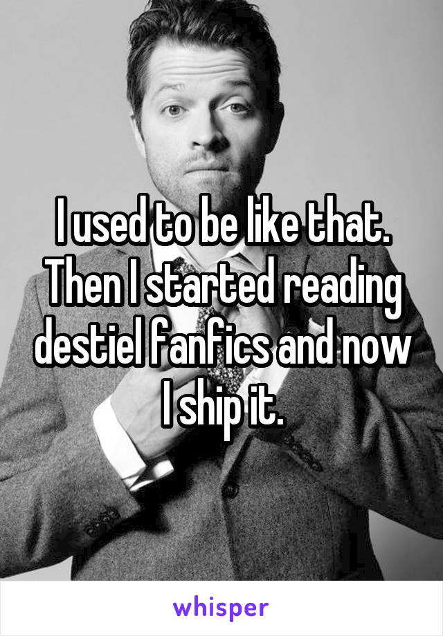 I used to be like that. Then I started reading destiel fanfics and now I ship it.