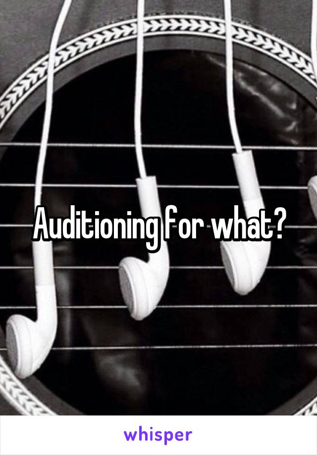 Auditioning for what?