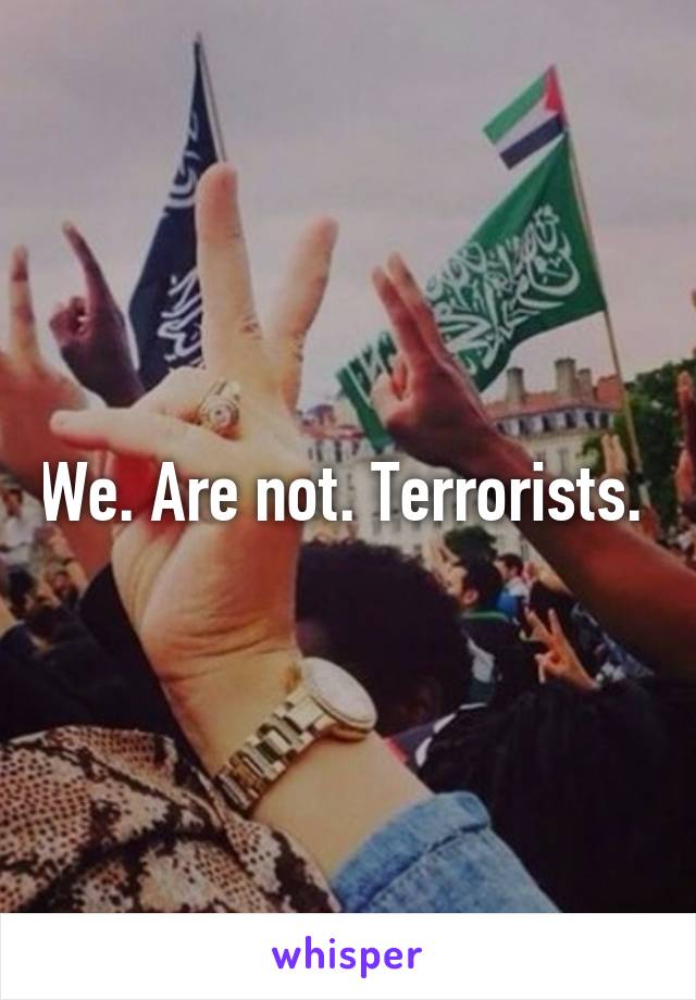 We. Are not. Terrorists. 