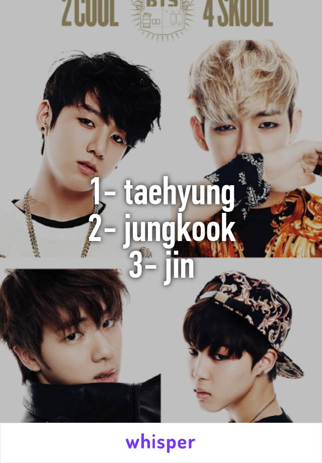 1- taehyung
2- jungkook
3- jin