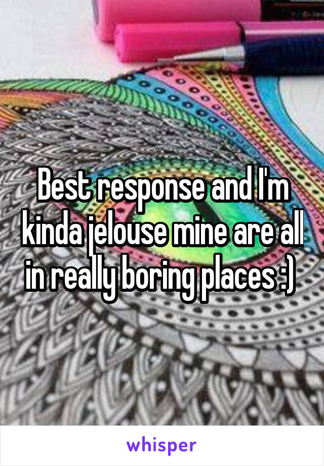 Best response and I'm kinda jelouse mine are all in really boring places :) 