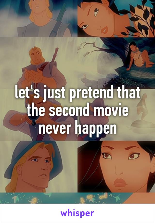 let's just pretend that the second movie never happen