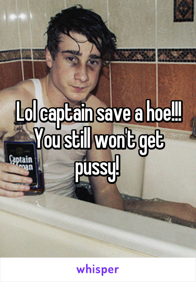 Lol captain save a hoe!!! You still won't get pussy! 