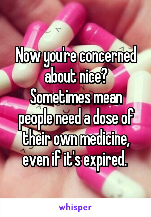 Now you're concerned about nice?
Sometimes mean people need a dose of their own medicine, even if it's expired. 