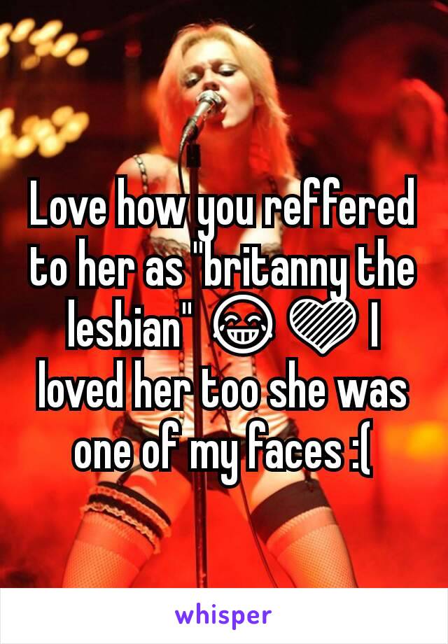 Love how you reffered to her as "britanny the lesbian" 😂💜 I loved her too she was one of my faces :(