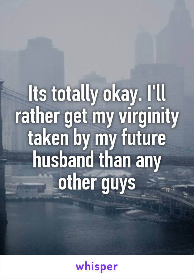 Its totally okay. I'll rather get my virginity taken by my future husband than any other guys