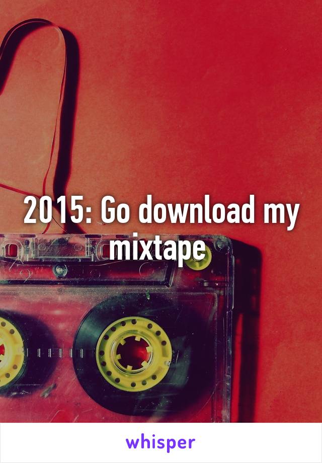2015: Go download my mixtape 