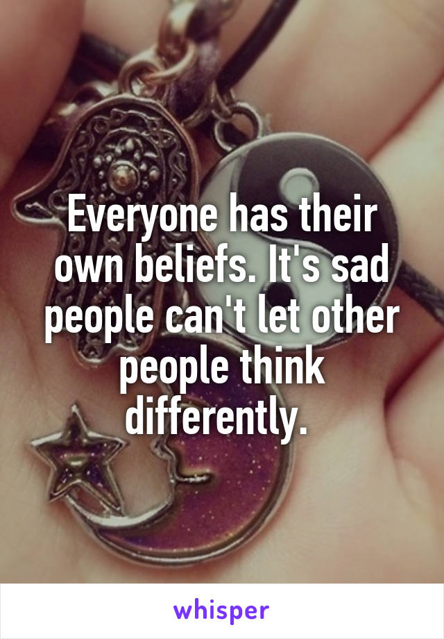 Everyone has their own beliefs. It's sad people can't let other people think differently. 
