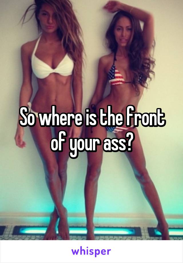 So where is the front of your ass?