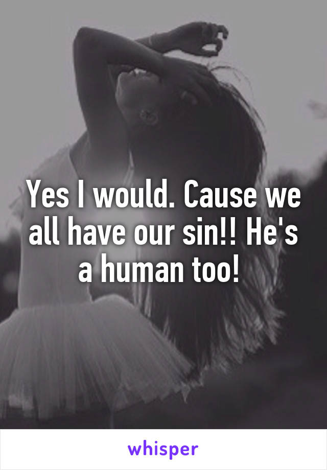 Yes I would. Cause we all have our sin!! He's a human too! 