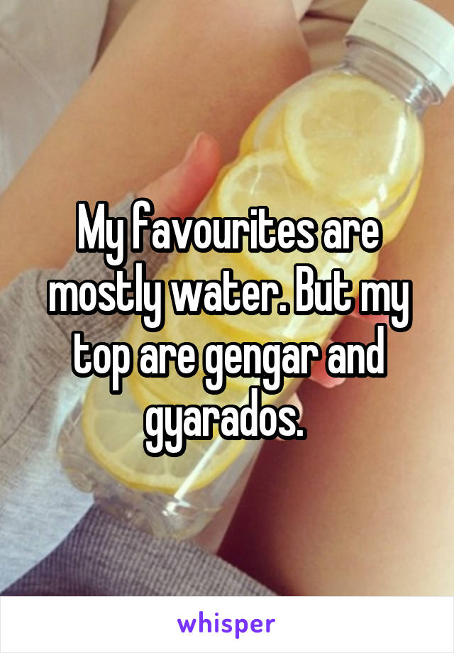 My favourites are mostly water. But my top are gengar and gyarados. 