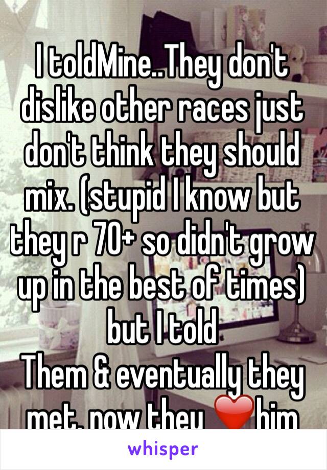 I toldMine..They don't dislike other races just don't think they should mix. (stupid I know but they r 70+ so didn't grow up in the best of times) but I told
Them & eventually they met. now they ❤️him