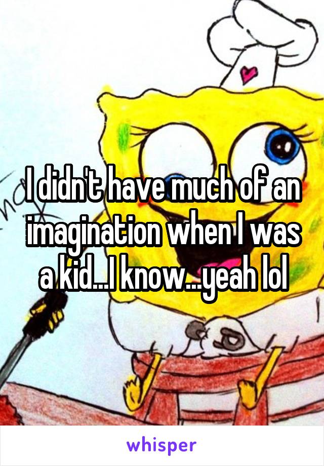 I didn't have much of an imagination when I was a kid...I know...yeah lol