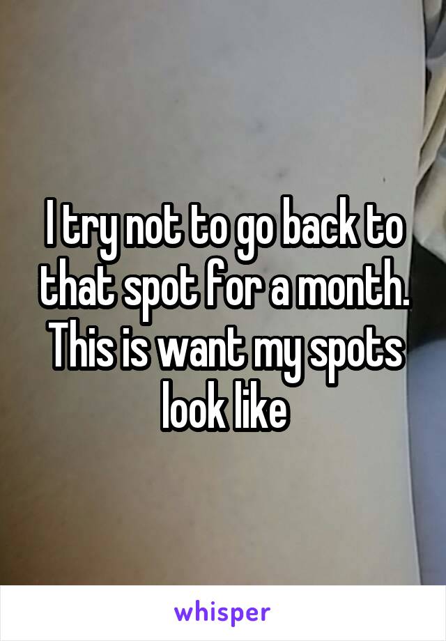 I try not to go back to that spot for a month. This is want my spots look like