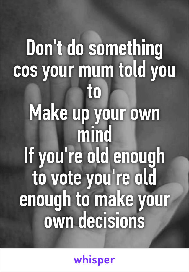 Don't do something cos your mum told you to
Make up your own mind
If you're old enough to vote you're old enough to make your own decisions