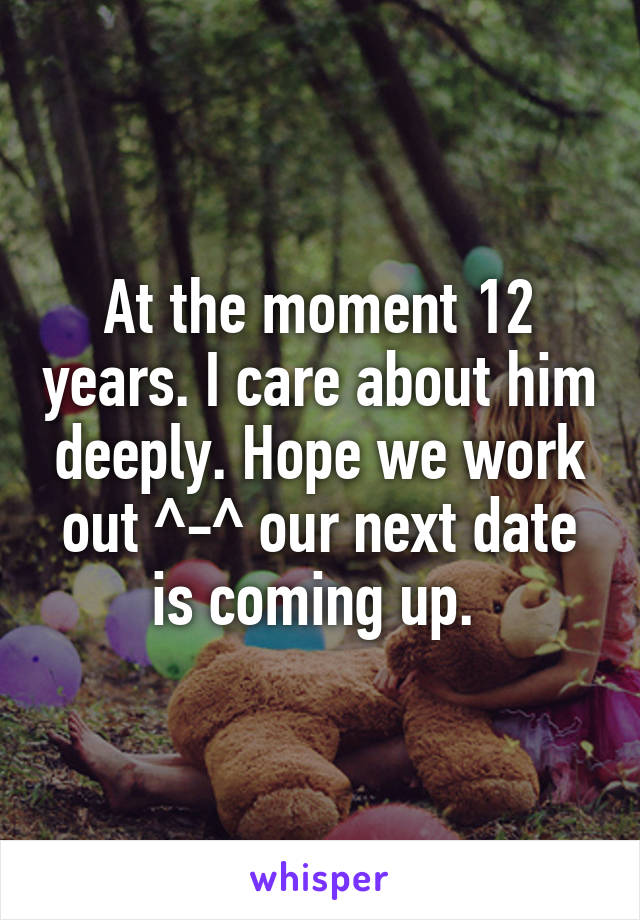 At the moment 12 years. I care about him deeply. Hope we work out ^-^ our next date is coming up. 