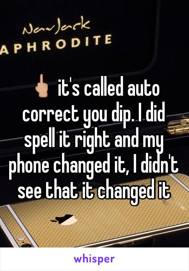 🖕🏼 it's called auto correct you dip. I did spell it right and my phone changed it, I didn't see that it changed it