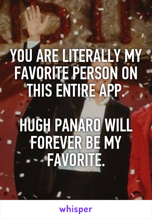YOU ARE LITERALLY MY FAVORITE PERSON ON THIS ENTIRE APP.

HUGH PANARO WILL FOREVER BE MY FAVORITE.