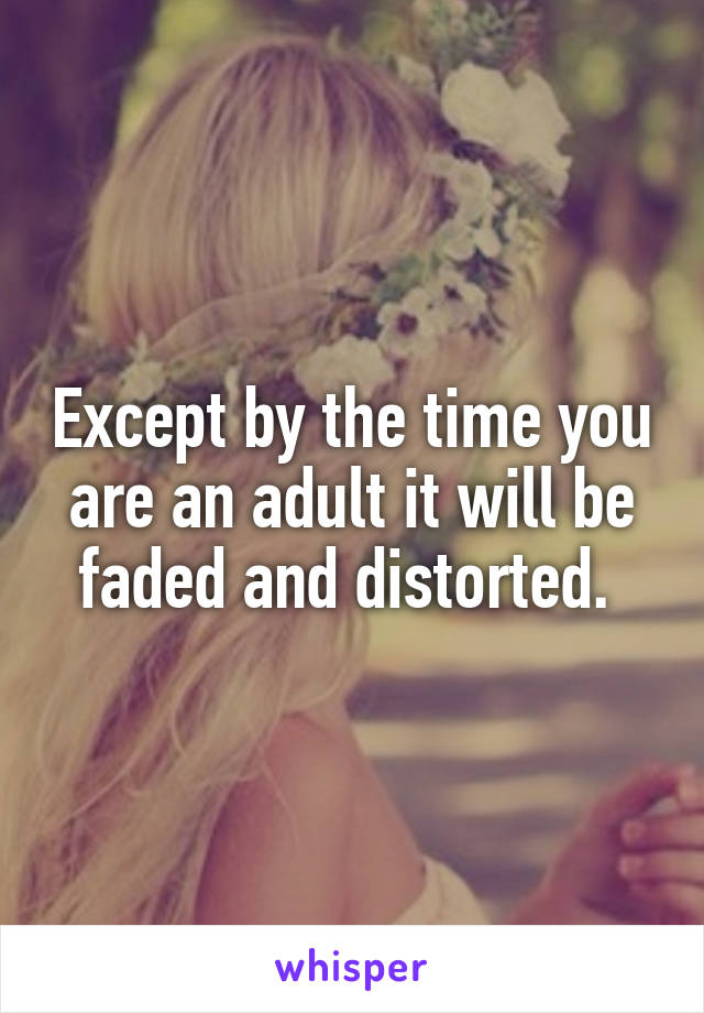 Except by the time you are an adult it will be faded and distorted. 