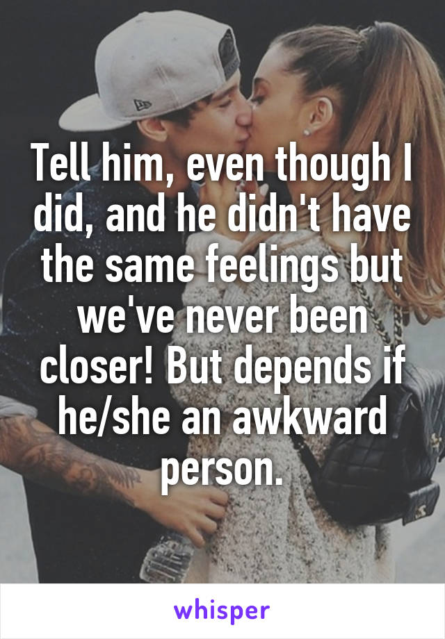 Tell him, even though I did, and he didn't have the same feelings but we've never been closer! But depends if he/she an awkward person.