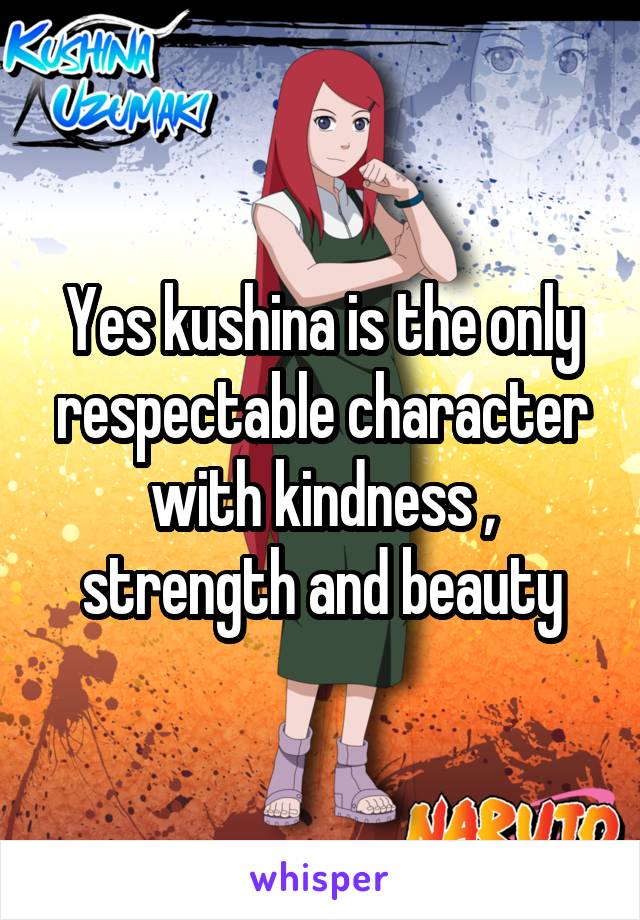 Yes kushina is the only respectable character with kindness , strength and beauty