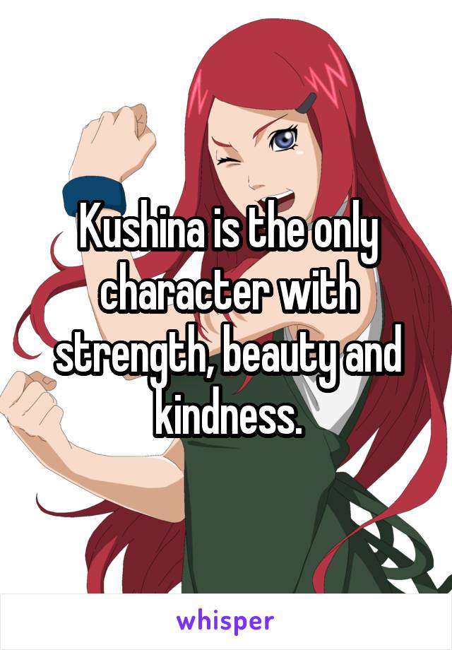 Kushina is the only character with strength, beauty and kindness.