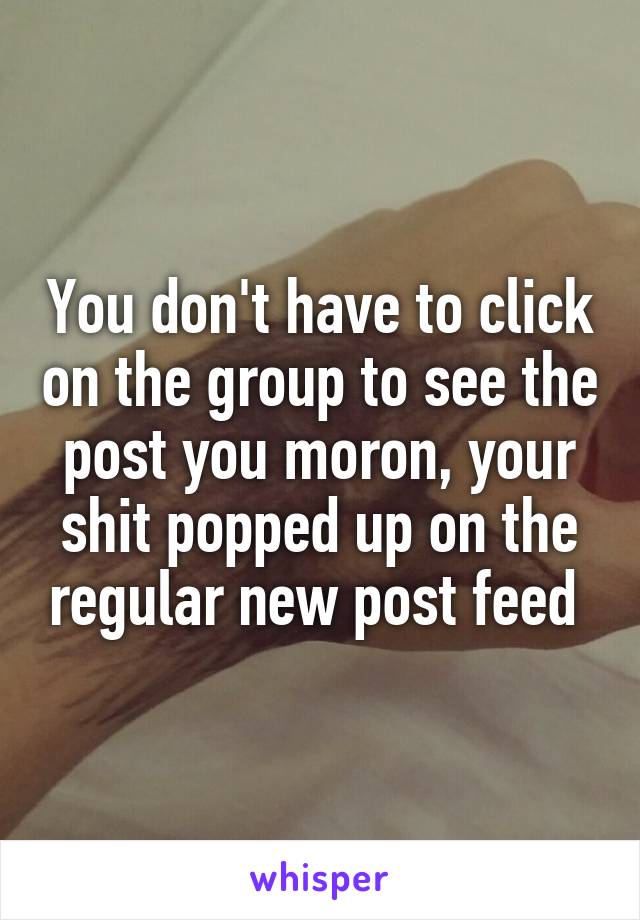 You don't have to click on the group to see the post you moron, your shit popped up on the regular new post feed 