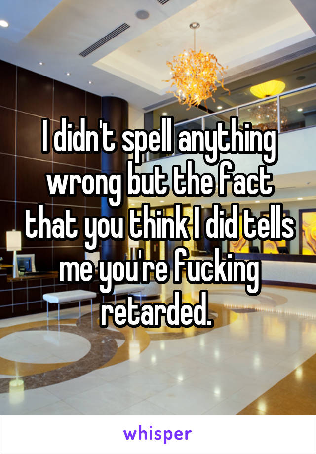 I didn't spell anything wrong but the fact that you think I did tells me you're fucking retarded. 