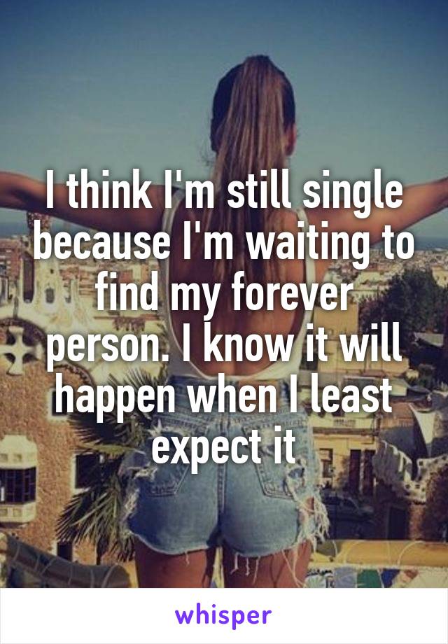 I think I'm still single because I'm waiting to find my forever person. I know it will happen when I least expect it