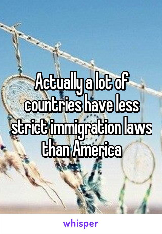 Actually a lot of countries have less strict immigration laws than America