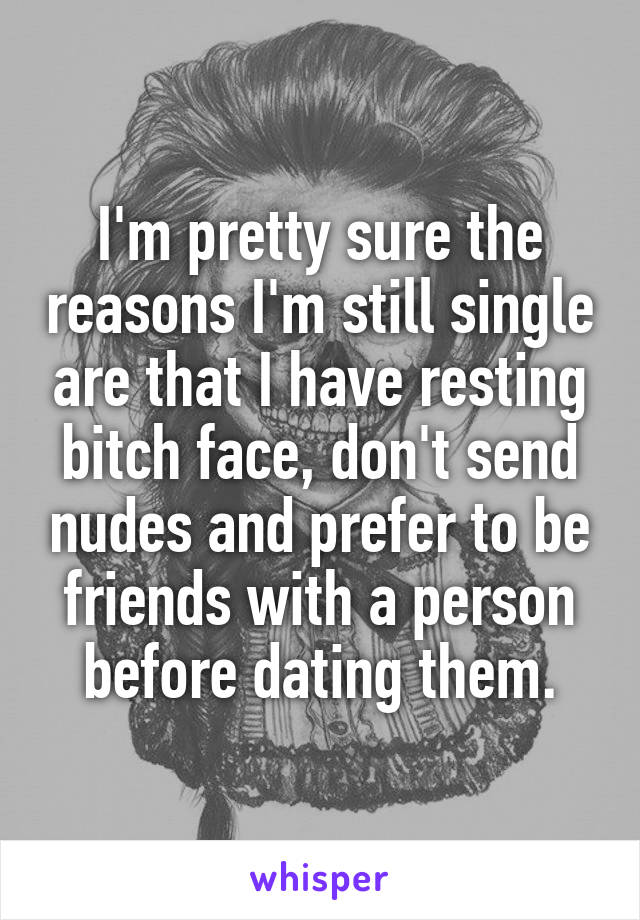I'm pretty sure the reasons I'm still single are that I have resting bitch face, don't send nudes and prefer to be friends with a person before dating them.