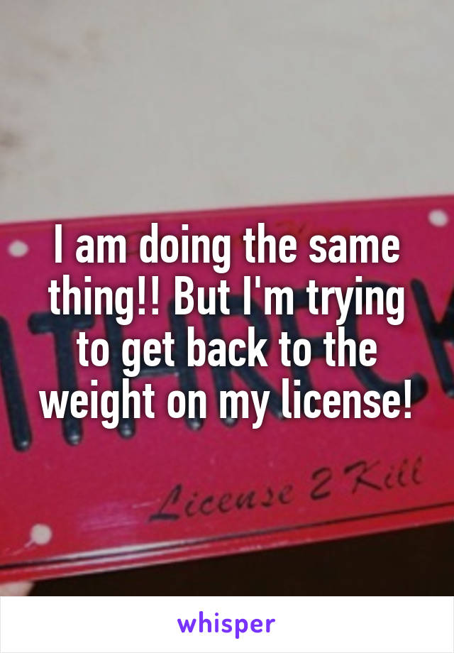 I am doing the same thing!! But I'm trying to get back to the weight on my license!