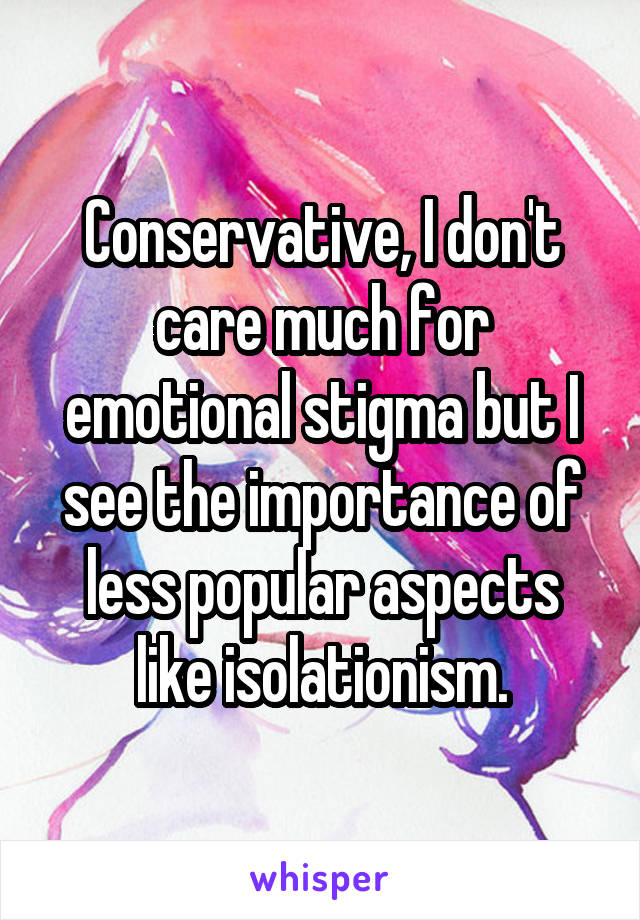 Conservative, I don't care much for emotional stigma but I see the importance of less popular aspects like isolationism.