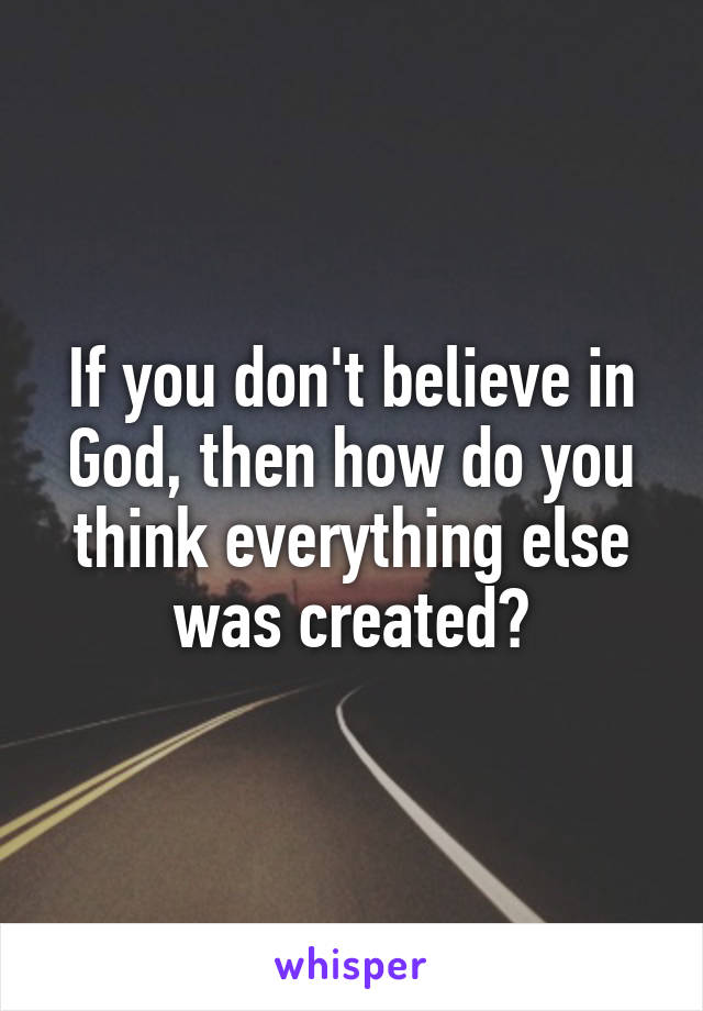 If you don't believe in God, then how do you think everything else was created?