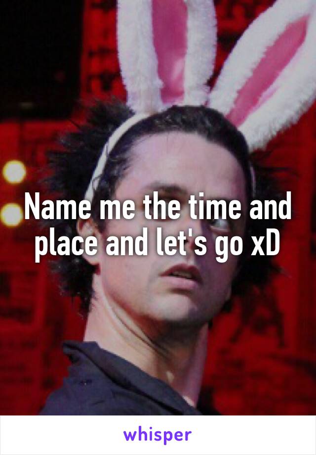 Name me the time and place and let's go xD