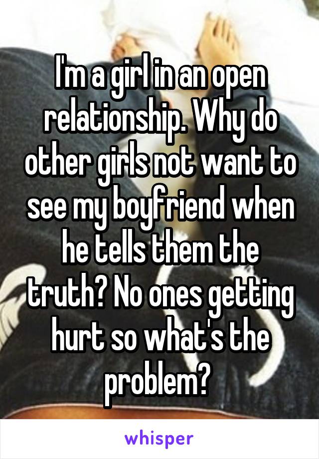 I'm a girl in an open relationship. Why do other girls not want to see my boyfriend when he tells them the truth? No ones getting hurt so what's the problem? 