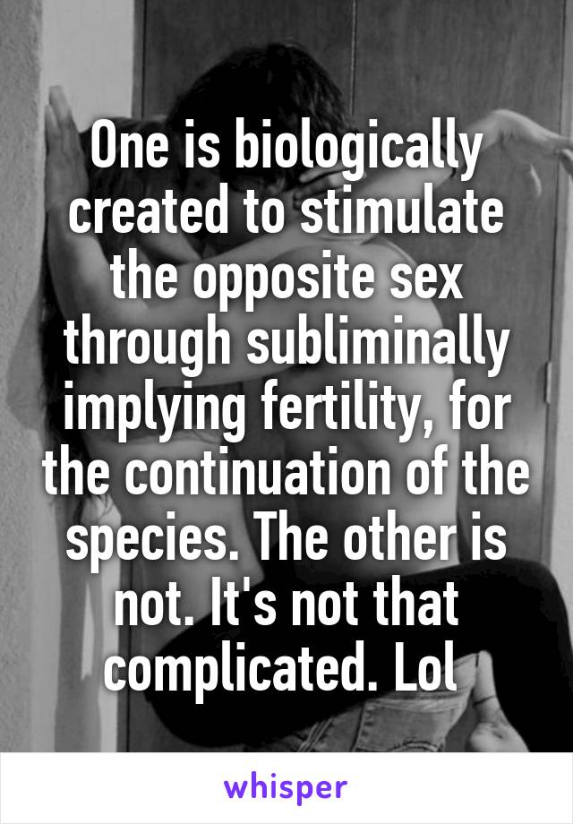 One is biologically created to stimulate the opposite sex through subliminally implying fertility, for the continuation of the species. The other is not. It's not that complicated. Lol 